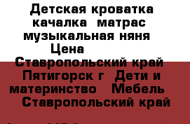 Детская кроватка-качалка, матрас, музыкальная няня › Цена ­ 5 500 - Ставропольский край, Пятигорск г. Дети и материнство » Мебель   . Ставропольский край